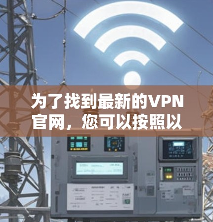 为了找到最新的VPN官网,您可以按照以下步骤进行 为了找到最新的VPN官网,您可以按照以下步骤进行