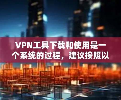 VPN工具下载和使用是一个系统的过程,建议按照以下步骤进行 VPN工具下载和使用是一个系统的过程,建议按照以下步骤进行
