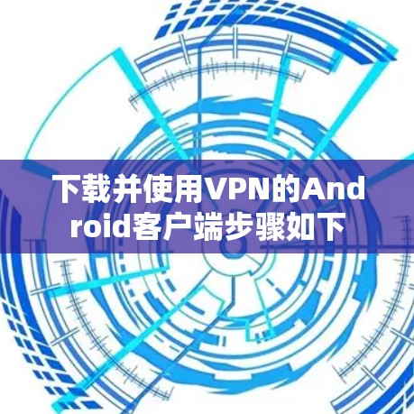 下载并使用VPN的Android客户端步骤如下
