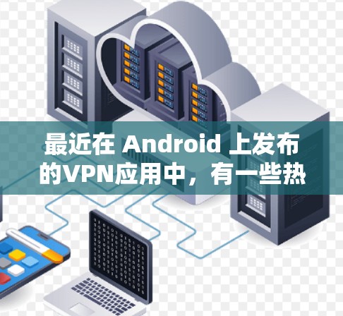 最近在 Android 上发布的VPN应用中,有一些热门和受欢迎的选项。以下是几个最近发布的 VPN 应用及其特点 最近在 Android 上发布的VPN应用中,有一些热门和受欢迎的选项。以下是几个最近发布的 VPN 应用及其特点