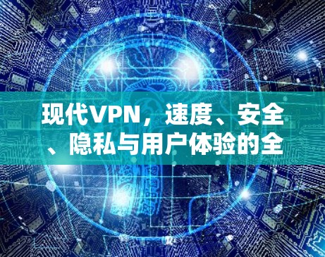 现代VPN，速度、安全、隐私与用户体验的全面解析