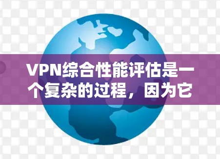 VPN综合性能评估是一个复杂的过程，因为它涉及多个方面，包括连接速度、稳定性、响应时间、安全性和带宽等。以下是一些关键指标和评估方法，帮助你全面评估VPN设备的综合性能