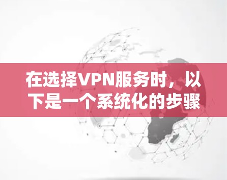 在选择VPN服务时，以下是一个系统化的步骤指南，帮助你做出明智的决定