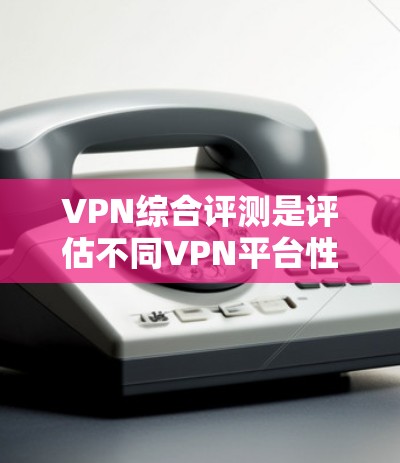 VPN综合评测是评估不同VPN平台性能、安全性和兼容性的综合报告。以下是对几个主要VPN平台的综合评测 VPN综合评测是评估不同VPN平台性能、安全性和兼容性的综合报告。以下是对几个主要VPN平台的综合评测