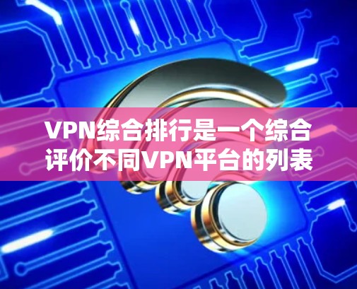 VPN综合排行是一个综合评价不同VPN平台的列表，旨在帮助用户选择适合自己的VPN服务。以下是一个综合评价和推荐的VPN平台