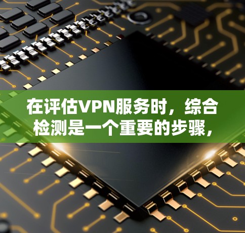 在评估VPN服务时，综合检测是一个重要的步骤，它可以帮助确保服务的安全性和稳定性。以下是综合检测的主要步骤和内容