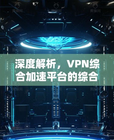 深度解析，VPN综合加速平台的综合解决方案
