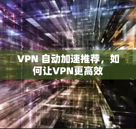 VPN 自动加速推荐,如何让VPN更高效 VPN 自动加速推荐,如何让VPN更高效