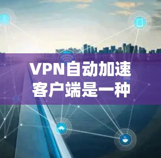 VPN自动加速客户端是一种用户在使用VPN服务后,系统自动加速网络以连接更快目标服务器的工具。以下是详细的步骤和考虑 VPN自动加速客户端是一种用户在使用VPN服务后,系统自动加速网络以连接更快目标服务器的工具。以下是详细的步骤和考虑