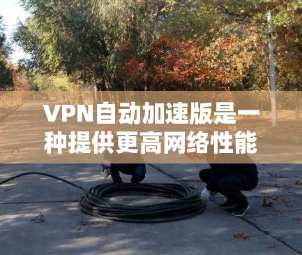VPN自动加速版是一种提供更高网络性能的VPN服务,通常通过自动选择目标国家来实现。以下是几种主要的VPN自动加速版及其特点总结 VPN自动加速版是一种提供更高网络性能的VPN服务,通常通过自动选择目标国家来实现。以下是几种主要的VPN自动加速版及其特点总结