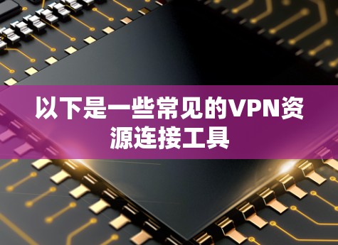 以下是一些常见的VPN资源连接工具 以下是一些常见的VPN资源连接工具