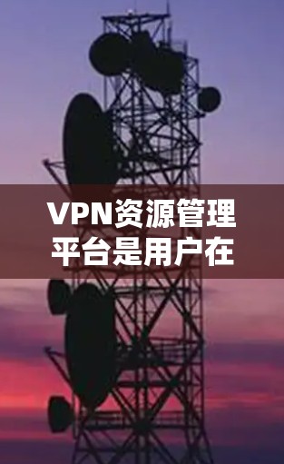 VPN资源管理平台是用户在线访问其他地区的网络资源的重要工具。以下是几个主要的VPN资源管理平台和它们的特点 VPN资源管理平台是用户在线访问其他地区的网络资源的重要工具。以下是几个主要的VPN资源管理平台和它们的特点