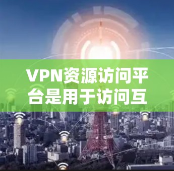 VPN资源访问平台是用于访问互联网资源的网络服务，主要包括以下几种