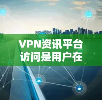 VPN资讯平台访问是用户在网络安全和隐私保护方面关注的话题。以下是一些通用的建议,帮助您更好地了解和访问VPN资讯平台 VPN资讯平台访问是用户在网络安全和隐私保护方面关注的话题。以下是一些通用的建议,帮助您更好地了解和访问VPN资讯平台