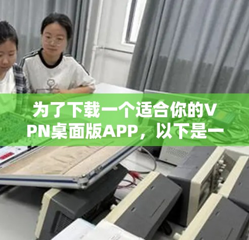 为了下载一个适合你的VPN桌面版APP,以下是一些步骤和建议 为了下载一个适合你的VPN桌面版APP,以下是一些步骤和建议