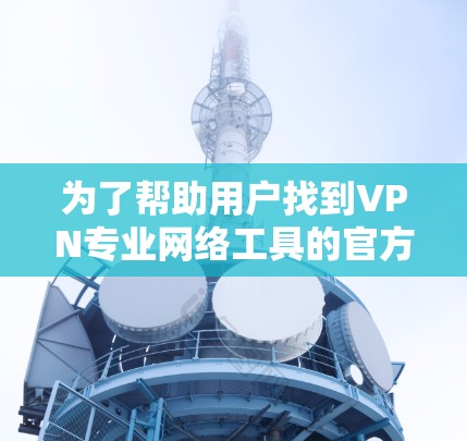 为了帮助用户找到VPN专业网络工具的官方网站,以下是几种知名的网站及其简介 为了帮助用户找到VPN专业网络工具的官方网站,以下是几种知名的网站及其简介
