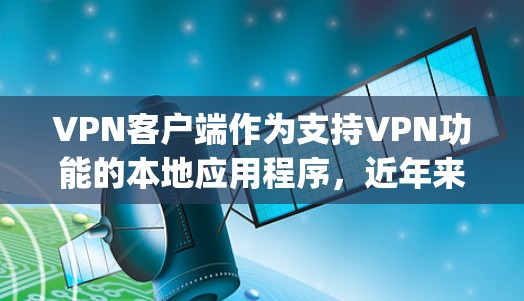 VPN客户端作为支持VPN功能的本地应用程序，近年来经历了多项改进和更新。以下是一些 popular 的VPN客户端和它们的最新版本，供参考