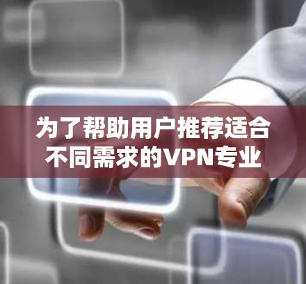 为了帮助用户推荐适合不同需求的VPN专业客户端,以下是综合考虑后的推荐列表,涵盖了功能、安全性、易用性和适用场景 为了帮助用户推荐适合不同需求的VPN专业客户端,以下是综合考虑后的推荐列表,涵盖了功能、安全性、易用性和适用场景