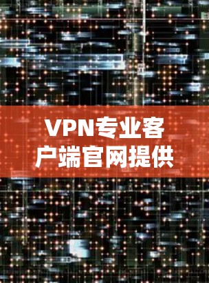 VPN专业客户端官网提供多种VPN协议的下载和使用服务,以下是常见的VPN协议及其官网链接 VPN专业客户端官网提供多种VPN协议的下载和使用服务,以下是常见的VPN协议及其官网链接