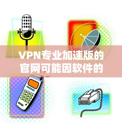 VPN专业加速版的官网可能因软件的特定功能而有所不同。以下是一些常见的VPN加速器的官网,供您参考 VPN专业加速版的官网可能因软件的特定功能而有所不同。以下是一些常见的VPN加速器的官网,供您参考