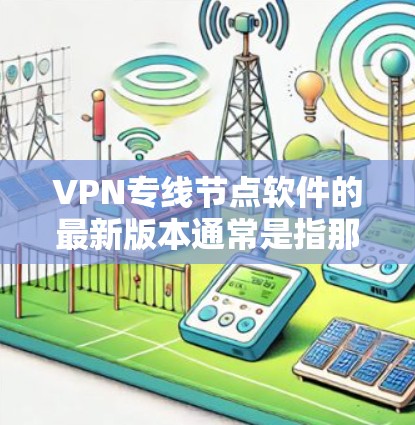 VPN专线节点软件的最新版本通常是指那些功能强大、兼容性和用户友好的软件。以下是一些最常用的VPN软件版本，供您参考