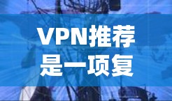 VPN推荐是一项复杂的任务，因为它需要考虑用户的具体需求、设备类型、流量需求以及安全要求。以下是一些推荐的VPN线路和服务，涵盖了国内和国际知名VPN品牌，适合不同需求的用户