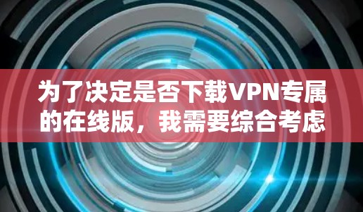 为了决定是否下载VPN专属的在线版，我需要综合考虑以下几个方面