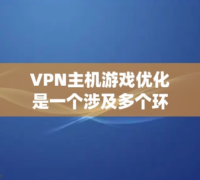 VPN主机游戏优化是一个涉及多个环节的系统工程，旨在提升游戏流媒体的质量和用户体验。以下是优化VPN主机游戏的关键步骤和建议