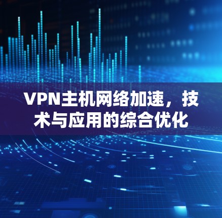 VPN主机网络加速,技术与应用的综合优化 VPN主机网络加速,技术与应用的综合优化