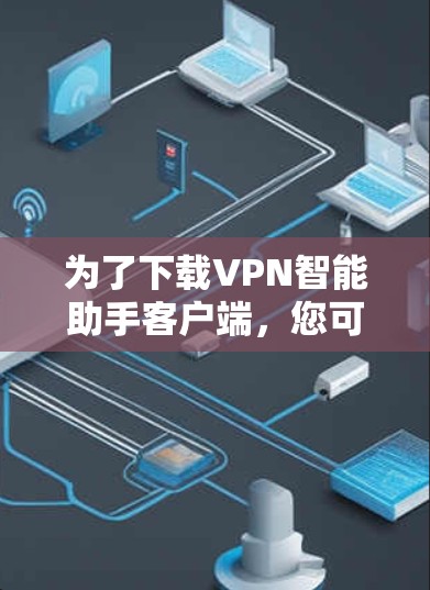 为了下载VPN智能助手客户端,您可以按照以下步骤操作 为了下载VPN智能助手客户端,您可以按照以下步骤操作