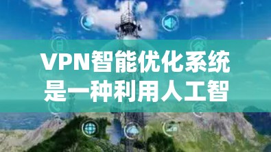 VPN智能优化系统是一种利用人工智能和自动化技术优化VPN网络功能的工具,旨在提升用户体验和安全性。以下是该系统的详细分析 VPN智能优化系统是一种利用人工智能和自动化技术优化VPN网络功能的工具,旨在提升用户体验和安全性。以下是该系统的详细分析