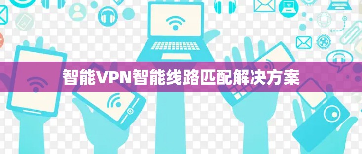 智能VPN智能线路匹配解决方案 智能VPN智能线路匹配解决方案