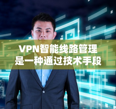 VPN智能线路管理是一种通过技术手段实现用户在特定网络上访问其他国家网站的网络过滤技术。以下是其核心功能和应用的详细分析