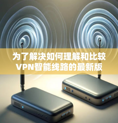 为了解决如何理解和比较VPN智能线路的最新版本,我们可以按照以下步骤进行 为了解决如何理解和比较VPN智能线路的最新版本,我们可以按照以下步骤进行