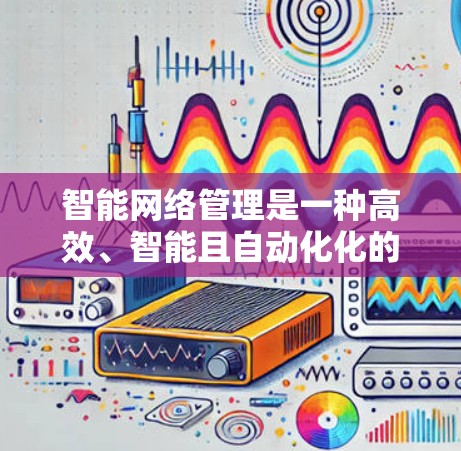 智能网络管理是一种高效、智能且自动化化的网络管理技术,通过算法自动调整和优化网络流量和设备状态,提升网络可用性、安全性和效率。以下是对智能网络管理的详细分析 智能网络管理是一种高效、智能且自动化化的网络管理技术,通过算法自动调整和优化网络流量和设备状态,提升网络可用性、安全性和效率。以下是对智能网络管理的详细分析
