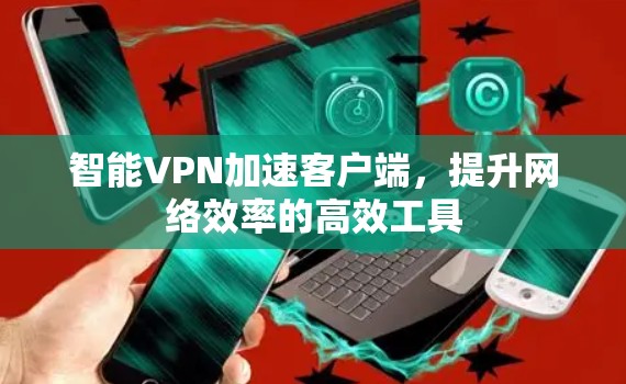 智能VPN加速客户端,提升网络效率的高效工具 智能VPN加速客户端,提升网络效率的高效工具