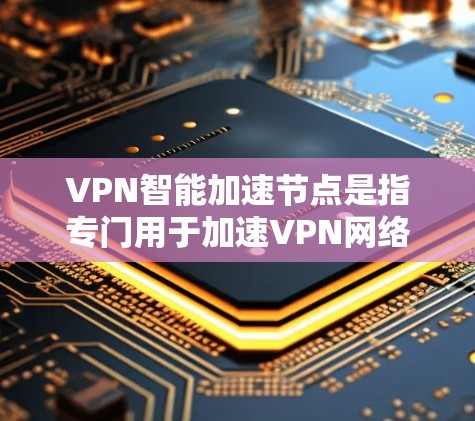 VPN智能加速节点是指专门用于加速VPN网络连接的硬件设备，通常指GPU或CPU等。它们的作用是提升网络性能，减少延迟，为用户提供更快的VPN体验