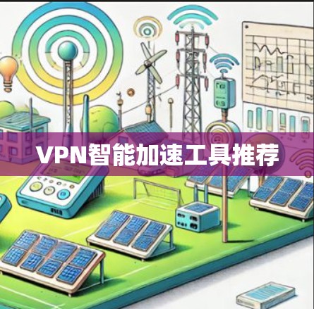 VPN智能加速工具推荐 VPN智能加速工具推荐