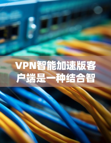 VPN智能加速版客户端是一种结合智能功能和传统VPN客户端的优点设计的用户界面，旨在提高使用效率和稳定性。以下是该客户端的一些关键特点和功能