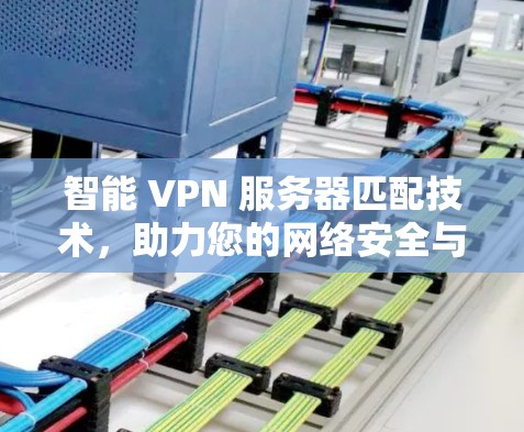 智能 VPN 服务器匹配技术,助力您的网络安全与高效通信 智能 VPN 服务器匹配技术,助力您的网络安全与高效通信