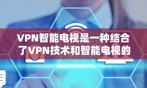VPN智能电视是一种结合了VPN技术和智能电视的设备,使用网络加密传输,能够在电视上实时观看视频或流媒体内容。以下是其主要特点和使用步骤 VPN智能电视是一种结合了VPN技术和智能电视的设备,使用网络加密传输,能够在电视上实时观看视频或流媒体内容。以下是其主要特点和使用步骤
