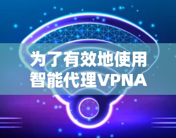 为了有效地使用智能代理VPNAPP，您可以按照以下步骤进行
