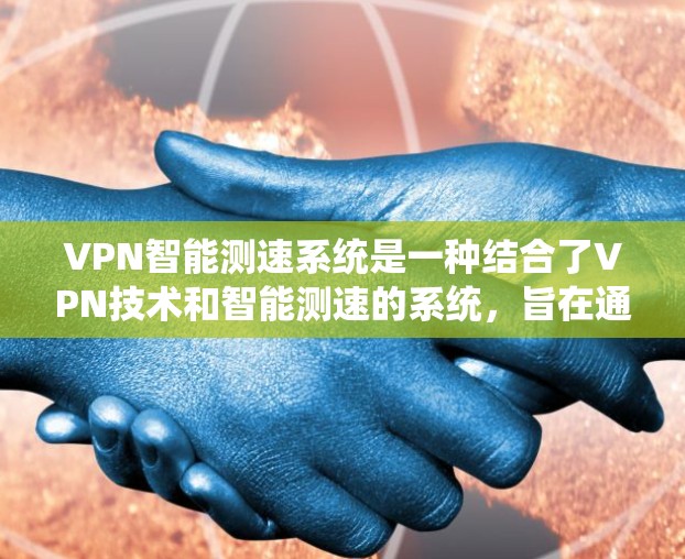 VPN智能测速系统是一种结合了VPN技术和智能测速的系统，旨在通过某种方式检测和监控车辆的行驶状态，通常用于监控车辆的车速和行驶状态，以确保安全。以下是关于该系统的详细信息