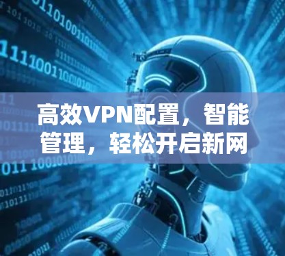 高效VPN配置,智能管理,轻松开启新网络 高效VPN配置,智能管理,轻松开启新网络