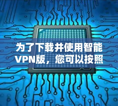 为了下载并使用智能VPN版，您可以按照以下步骤进行操作