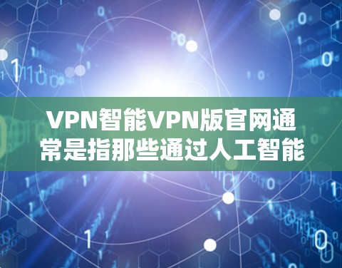 VPN智能VPN版官网通常是指那些通过人工智能技术或机器学习优化网络连接、自动推荐内容或提供智能化服务的VPN平台。以下是一些常见的VPN公司和其官方网站,供您参考 VPN智能VPN版官网通常是指那些通过人工智能技术或机器学习优化网络连接、自动推荐内容或提供智能化服务的VPN平台。以下是一些常见的VPN公司和其官方网站,供您参考