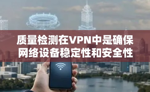 质量检测在VPN中是确保网络设备稳定性和安全性的重要环节。以下是一些实用的步骤和建议 质量检测在VPN中是确保网络设备稳定性和安全性的重要环节。以下是一些实用的步骤和建议
