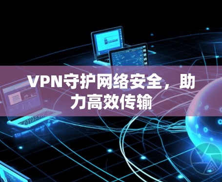 VPN守护网络安全,助力高效传输 VPN守护网络安全,助力高效传输