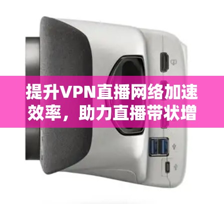 提升VPN直播网络加速效率,助力直播带状增长 提升VPN直播网络加速效率,助力直播带状增长