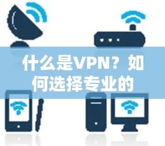 什么是VPN?如何选择专业的VPN服务?下载VPN加速版资源 什么是VPN?如何选择专业的VPN服务?下载VPN加速版资源